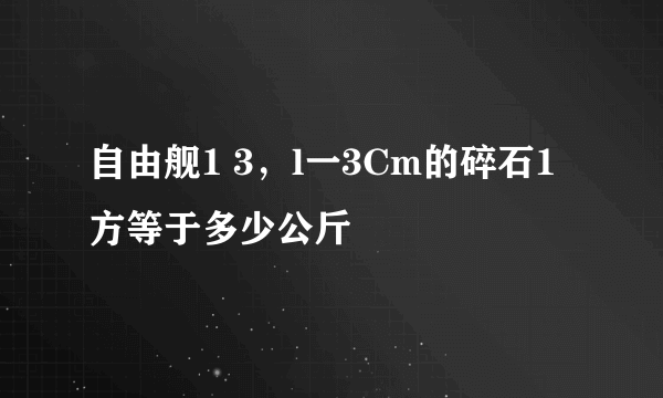 自由舰1 3，l一3Cm的碎石1方等于多少公斤