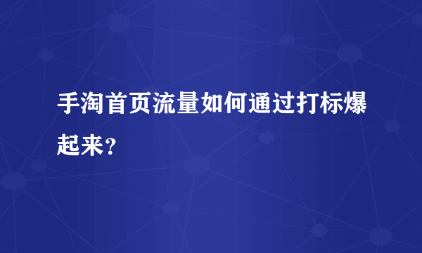 手淘首页流量如何通过打标爆起来？