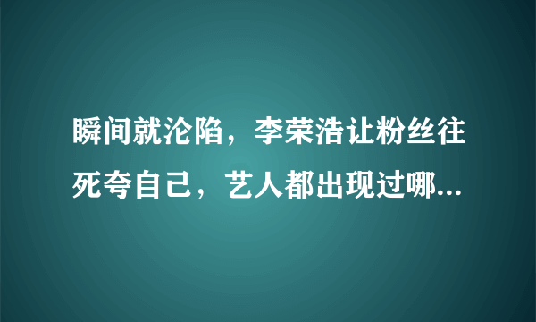 瞬间就沦陷，李荣浩让粉丝往死夸自己，艺人都出现过哪些“迷惑行为”？