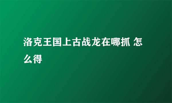 洛克王国上古战龙在哪抓 怎么得