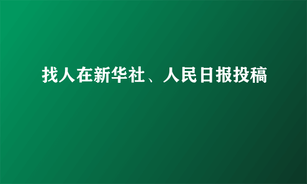 找人在新华社、人民日报投稿