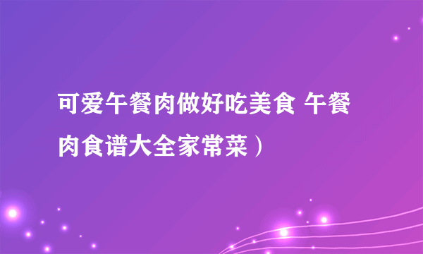 可爱午餐肉做好吃美食 午餐肉食谱大全家常菜）