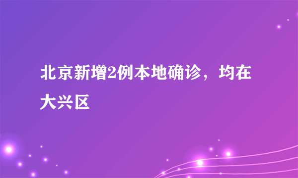 北京新增2例本地确诊，均在大兴区