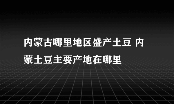 内蒙古哪里地区盛产土豆 内蒙土豆主要产地在哪里