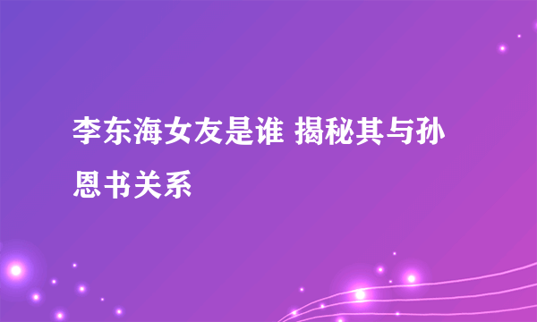 李东海女友是谁 揭秘其与孙恩书关系