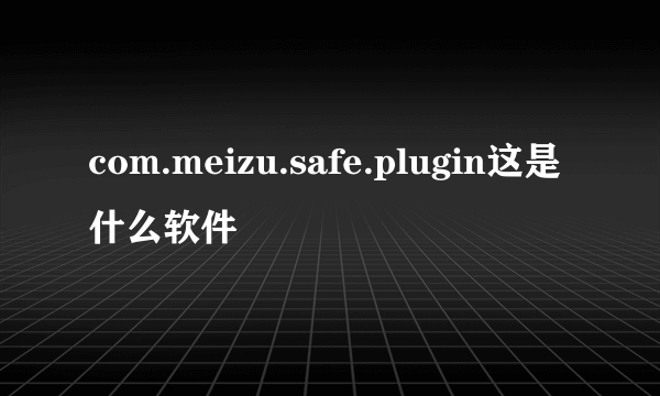 com.meizu.safe.plugin这是什么软件