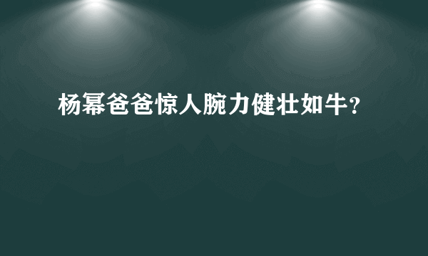 杨幂爸爸惊人腕力健壮如牛？