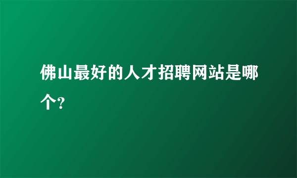 佛山最好的人才招聘网站是哪个？