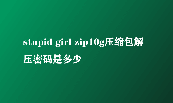 stupid girl zip10g压缩包解压密码是多少