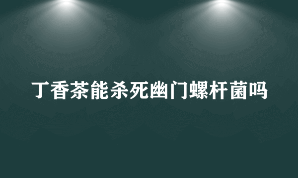 丁香茶能杀死幽门螺杆菌吗