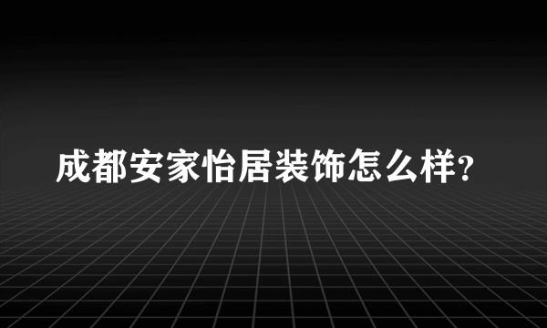 成都安家怡居装饰怎么样？