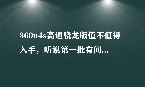 360n4s高通骁龙版值不值得入手，听说第一批有问题那么以后的几批会有问题么求详细解答