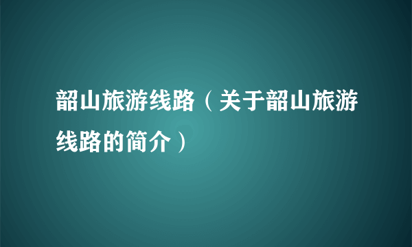 韶山旅游线路（关于韶山旅游线路的简介）