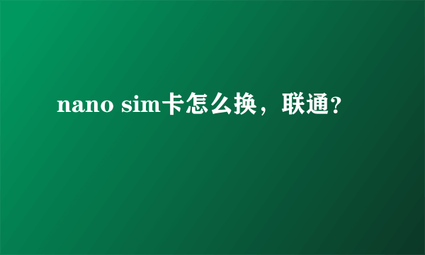 nano sim卡怎么换，联通？