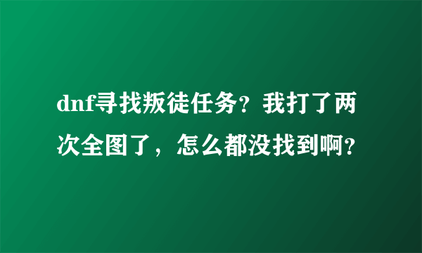 dnf寻找叛徒任务？我打了两次全图了，怎么都没找到啊？