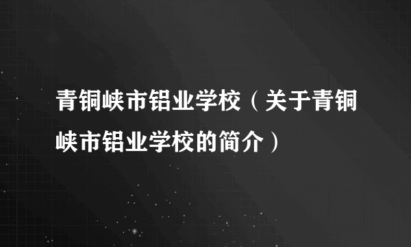 青铜峡市铝业学校（关于青铜峡市铝业学校的简介）