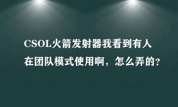 CSOL火箭发射器我看到有人在团队模式使用啊，怎么弄的？