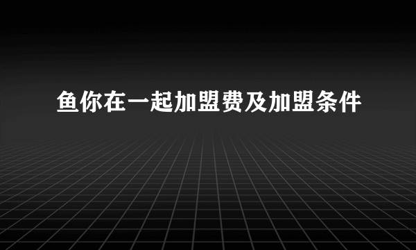 鱼你在一起加盟费及加盟条件