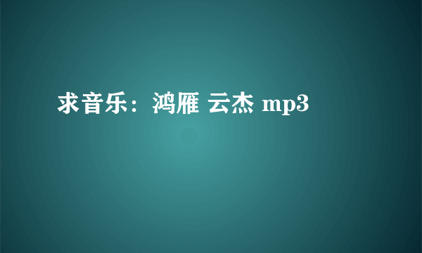 求音乐：鸿雁 云杰 mp3