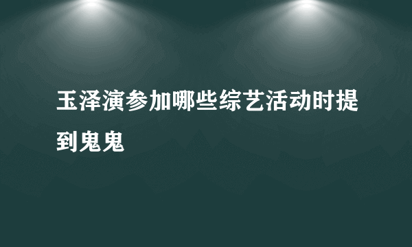 玉泽演参加哪些综艺活动时提到鬼鬼