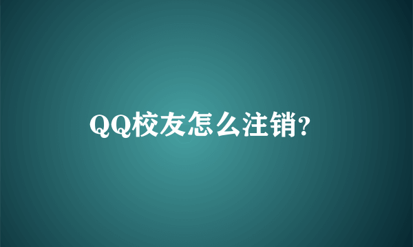 QQ校友怎么注销？