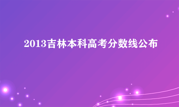 2013吉林本科高考分数线公布