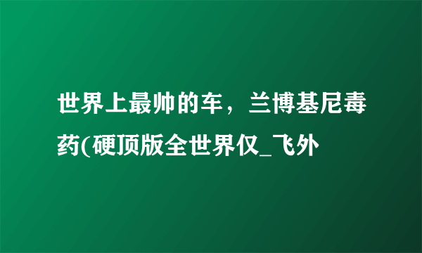 世界上最帅的车，兰博基尼毒药(硬顶版全世界仅_飞外