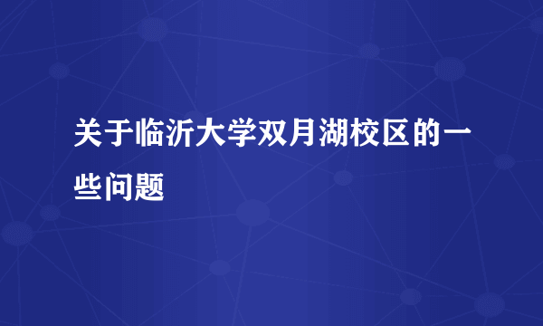 关于临沂大学双月湖校区的一些问题