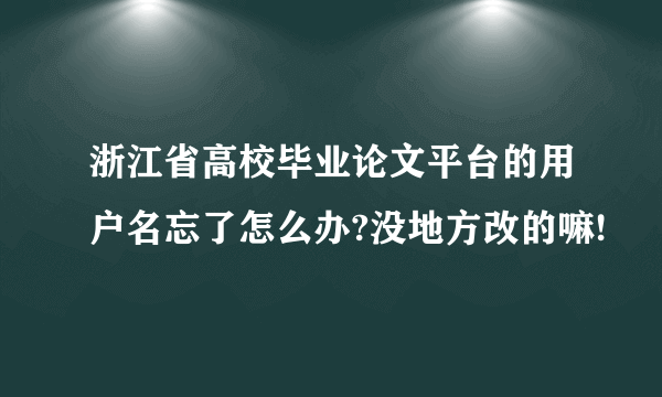 浙江省高校毕业论文平台的用户名忘了怎么办?没地方改的嘛!