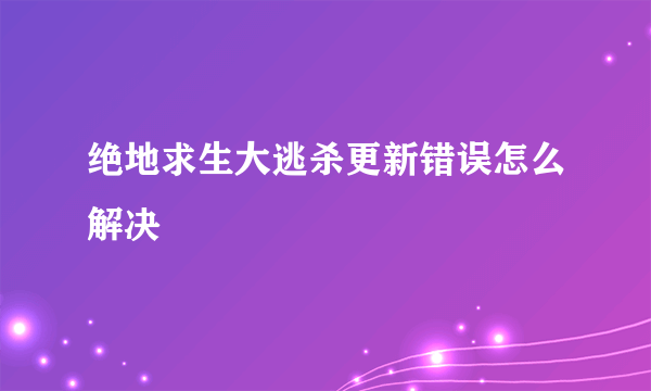 绝地求生大逃杀更新错误怎么解决