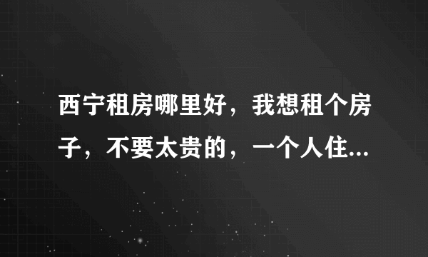 西宁租房哪里好，我想租个房子，不要太贵的，一个人住的就行了，大家麻烦推荐一下。谢谢？