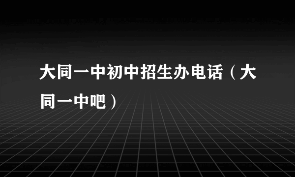 大同一中初中招生办电话（大同一中吧）