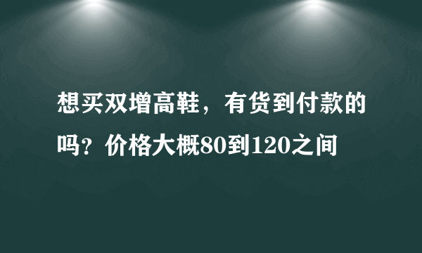 想买双增高鞋，有货到付款的吗？价格大概80到120之间