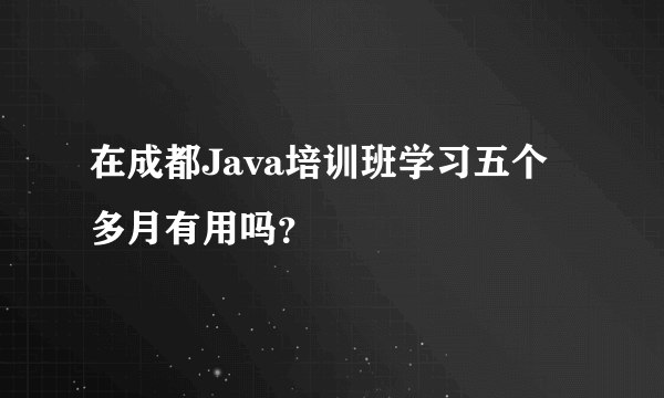 在成都Java培训班学习五个多月有用吗？