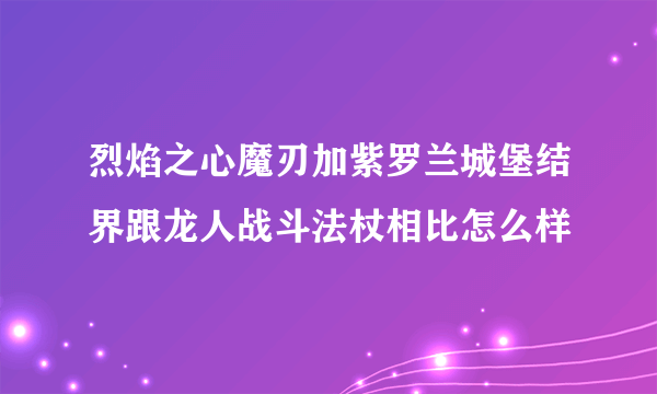 烈焰之心魔刃加紫罗兰城堡结界跟龙人战斗法杖相比怎么样