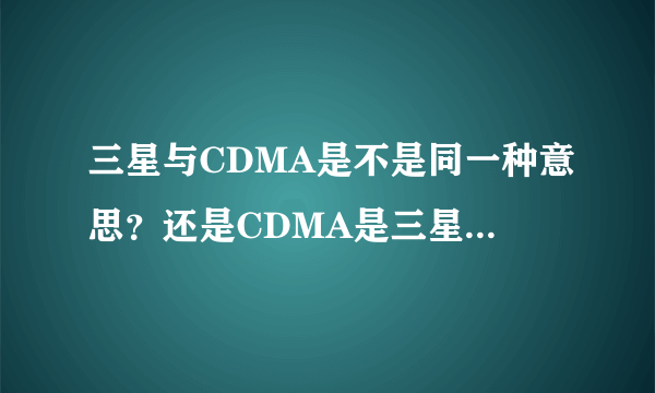 三星与CDMA是不是同一种意思？还是CDMA是三星中的一种呢？