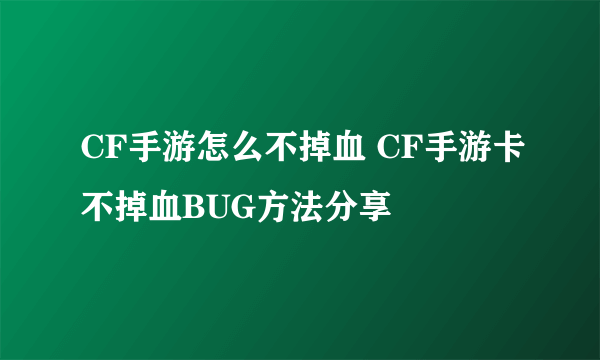 CF手游怎么不掉血 CF手游卡不掉血BUG方法分享