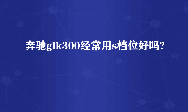 奔驰glk300经常用s档位好吗?