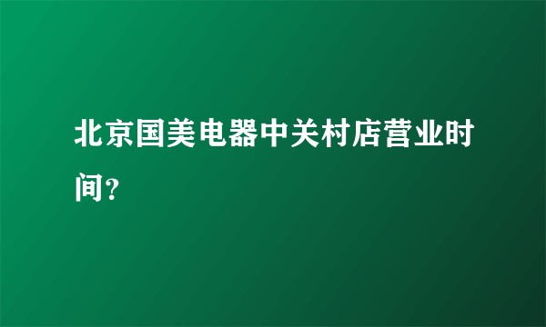 北京国美电器中关村店营业时间？