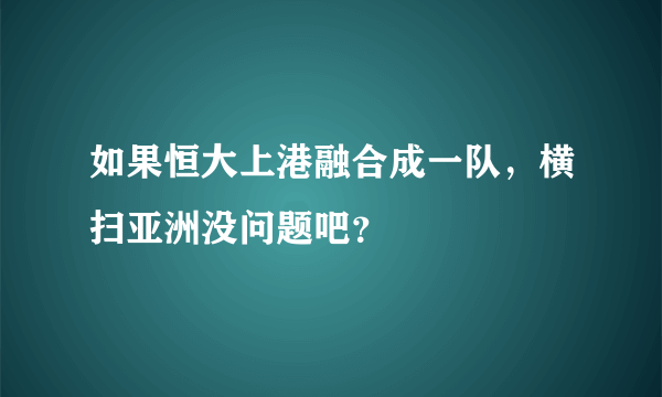 如果恒大上港融合成一队，横扫亚洲没问题吧？