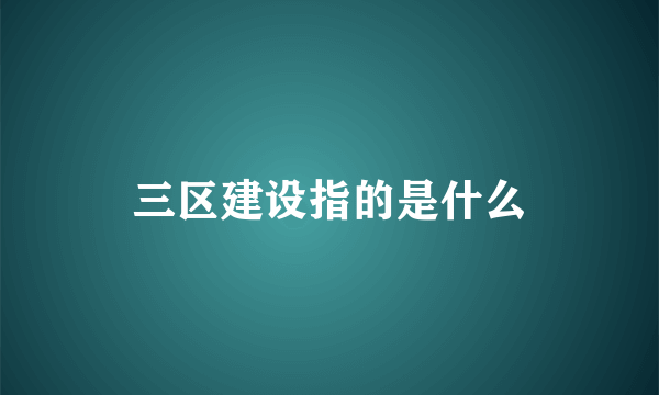 三区建设指的是什么