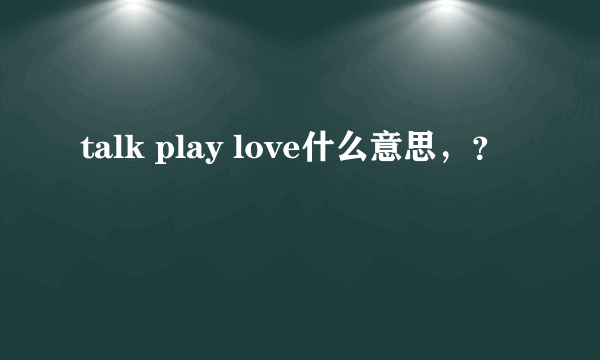 talk play love什么意思，？