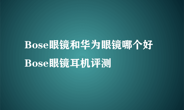 Bose眼镜和华为眼镜哪个好 Bose眼镜耳机评测