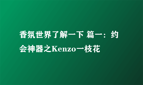 香氛世界了解一下 篇一：约会神器之Kenzo一枝花