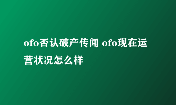 ofo否认破产传闻 ofo现在运营状况怎么样