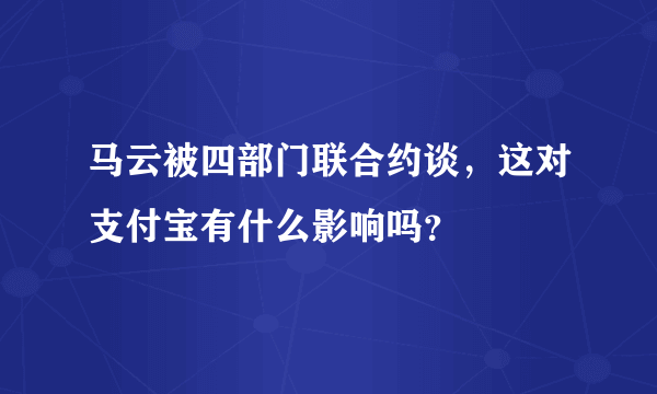 马云被四部门联合约谈，这对支付宝有什么影响吗？