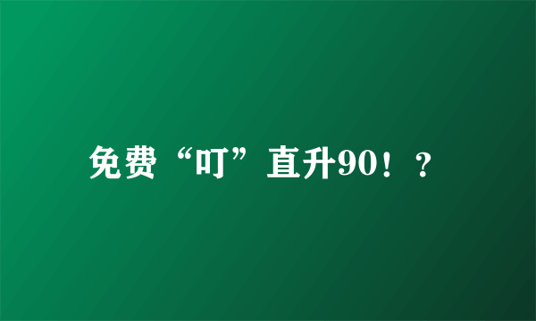 免费“叮”直升90！？