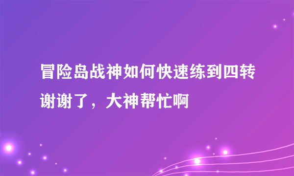 冒险岛战神如何快速练到四转谢谢了，大神帮忙啊