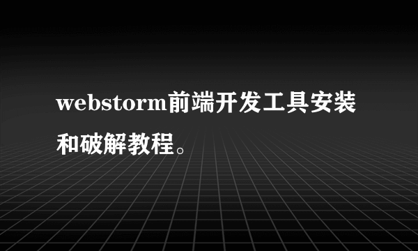 webstorm前端开发工具安装和破解教程。