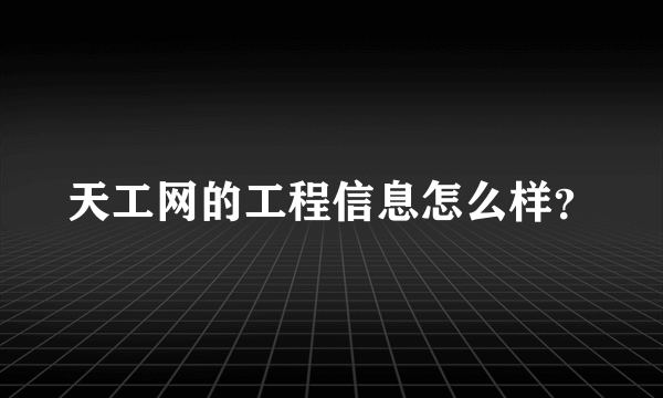 天工网的工程信息怎么样？